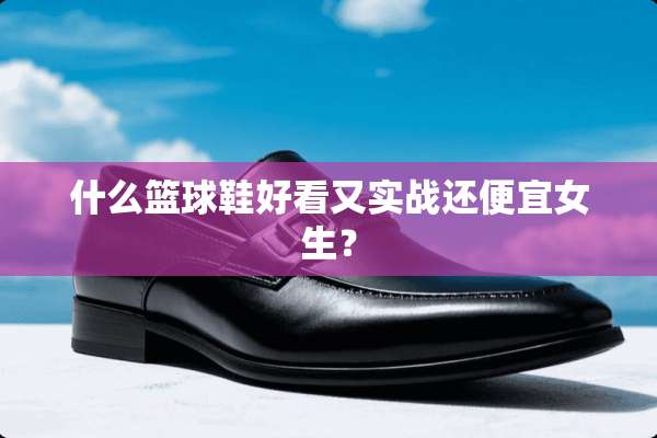 什么篮球鞋好看又实战还便宜女生？