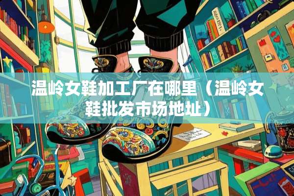 温岭女鞋加工厂在哪里（温岭女鞋批发市场地址）