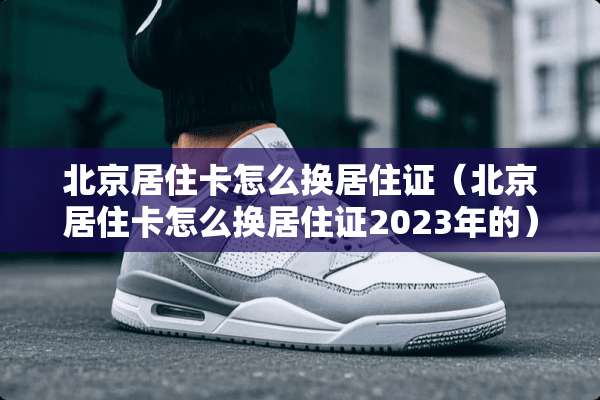 北京居住卡怎么换居住证（北京居住卡怎么换居住证2023年的）