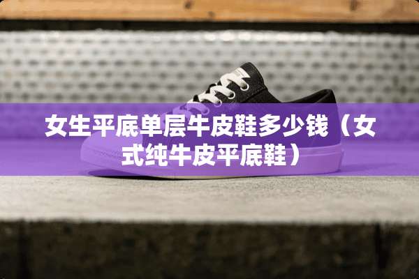 女生平底单层牛皮鞋多少钱（女式纯牛皮平底鞋）