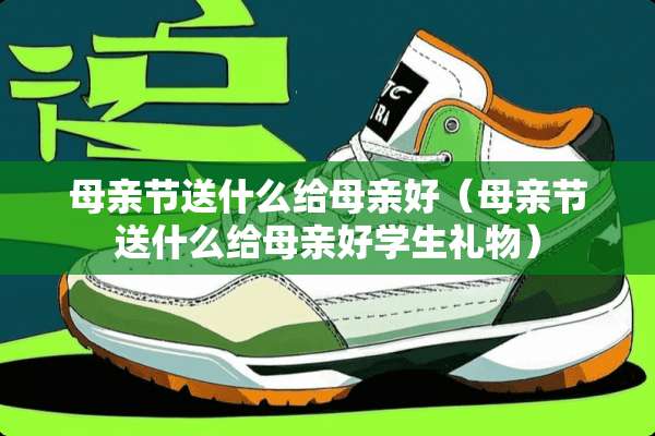 母亲节送什么给母亲好（母亲节送什么给母亲好学生礼物）
