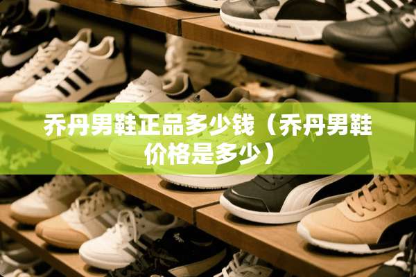 乔丹男鞋正品多少钱（乔丹男鞋价格是多少）