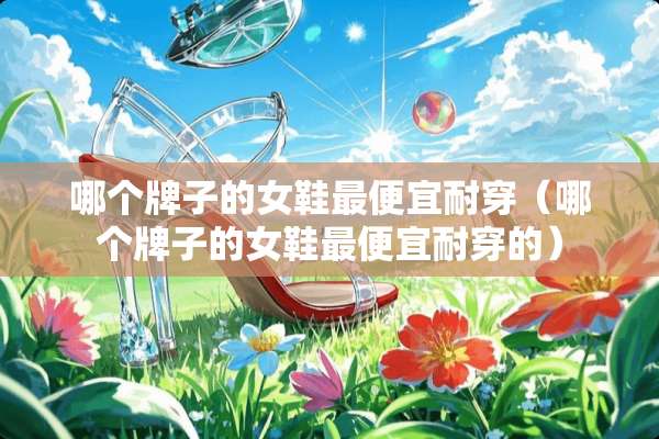 哪个牌子的女鞋最便宜耐穿（哪个牌子的女鞋最便宜耐穿的）