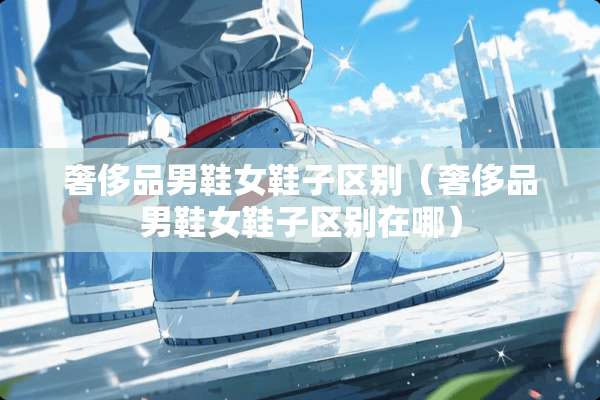 奢侈品男鞋女鞋子区别（奢侈品男鞋女鞋子区别在哪）