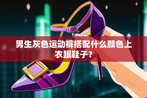 男生灰色运动裤搭配什么颜色上衣跟鞋子？