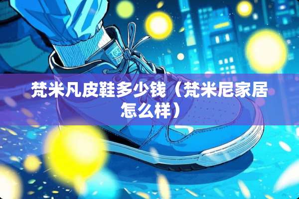 梵米凡皮鞋多少钱（梵米尼家居怎么样）