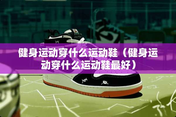 健身运动穿什么运动鞋（健身运动穿什么运动鞋最好）
