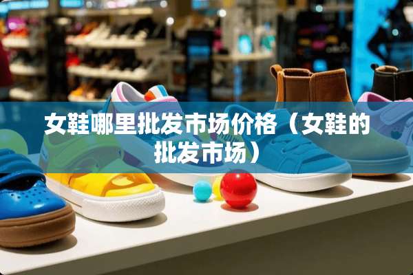 女鞋哪里批发市场价格（女鞋的批发市场）