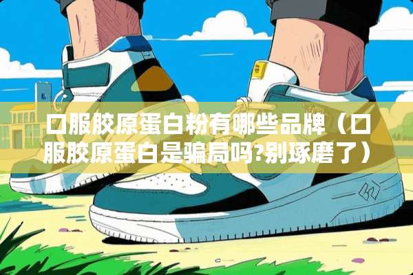 口服胶原蛋**有哪些品牌（口服胶原蛋白是**吗?别琢磨了）