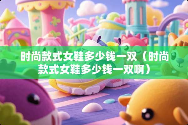 时尚款式女鞋多少钱一双（时尚款式女鞋多少钱一双啊）