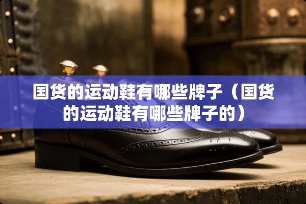 国货的运动鞋有哪些牌子（国货的运动鞋有哪些牌子的）