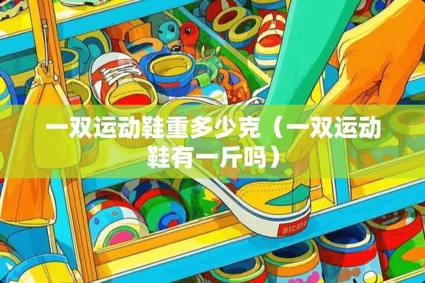 一双运动鞋重多少克（一双运动鞋有一斤吗）