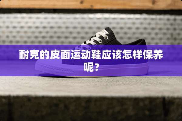 耐克的皮面运动鞋应该怎样保养呢？