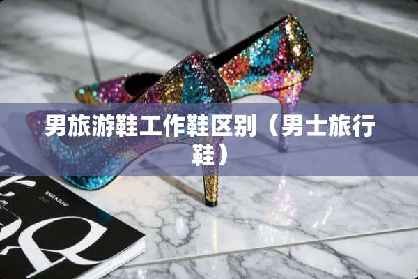 男旅游鞋工作鞋区别（男士旅行鞋）