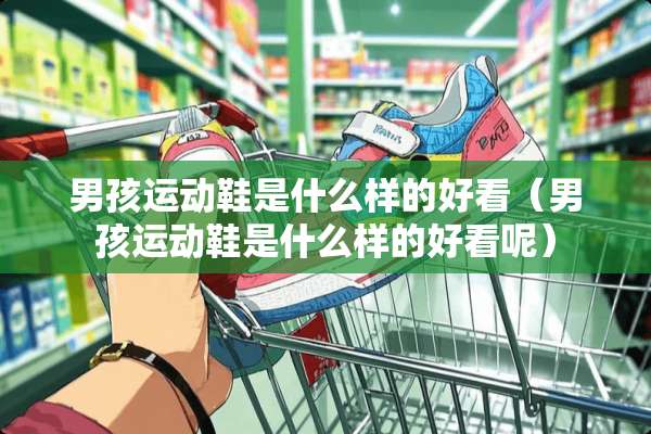 男孩运动鞋是什么样的好看（男孩运动鞋是什么样的好看呢）