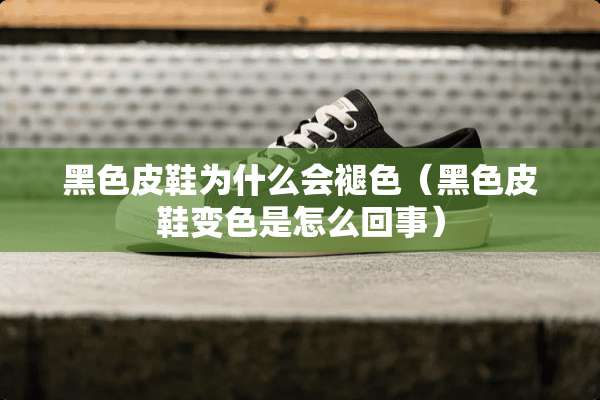 黑色皮鞋为什么会褪色（黑色皮鞋变色是怎么回事）