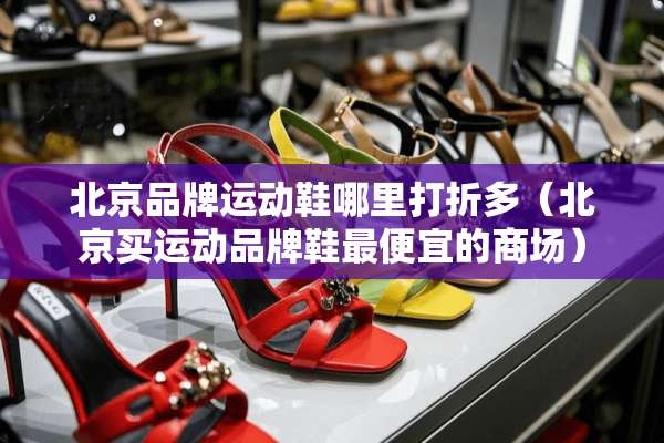 北京品牌运动鞋哪里打折多（北京买运动品牌鞋最便宜的商场）