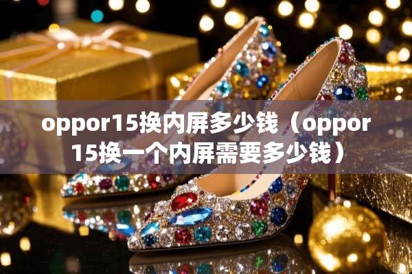 oppor15换内屏多少钱（oppor15换一个内屏需要多少钱）