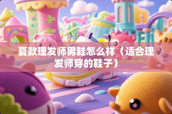 夏款理发师男鞋怎么样（适合理发师穿的鞋子）