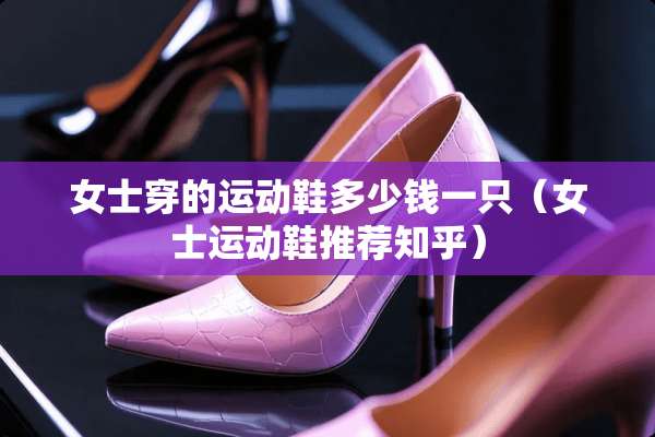 女士穿的运动鞋多少钱一只（女士运动鞋推荐知乎）