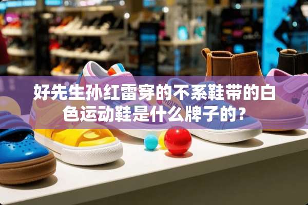 好先生孙红雷穿的不系鞋带的白色运动鞋是什么牌子的？