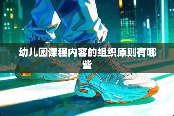 幼儿园课程内容的组织原则有哪些