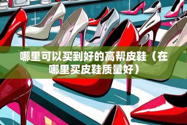 哪里可以买到好的高帮皮鞋（在哪里买皮鞋质量好）