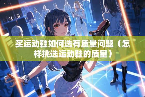 买运动鞋如何选有质量问题（怎样挑选运动鞋的质量）