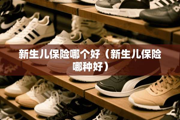 新生儿保险哪个好（新生儿保险哪种好）