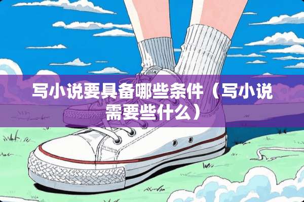 写小说要具备哪些条件（写小说需要些什么）