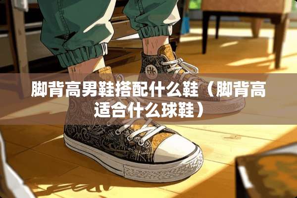 脚背高男鞋搭配什么鞋（脚背高适合什么球鞋）