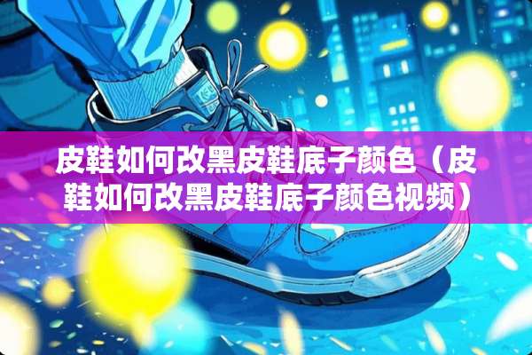 皮鞋如何改黑皮鞋底子颜色（皮鞋如何改黑皮鞋底子颜***）