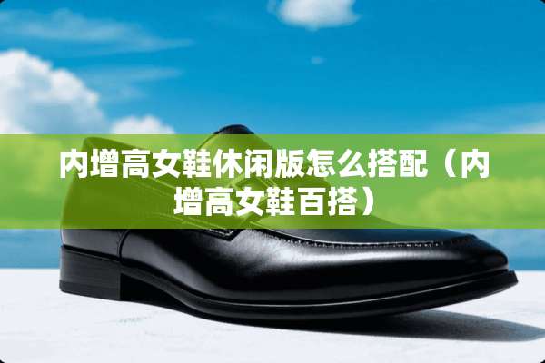 内增高女鞋休闲版怎么搭配（内增高女鞋百搭）