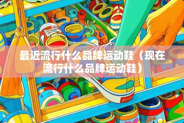 最近流行什么品牌运动鞋（现在流行什么品牌运动鞋）