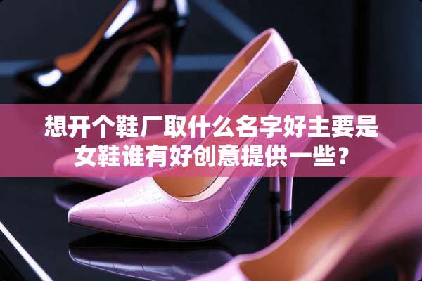 想开个鞋厂取什么名字好主要是女鞋谁有好创意提供一些？