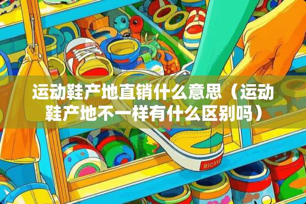 运动鞋产地直销什么意思（运动鞋产地不一样有什么区别吗）