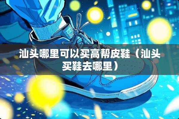 汕头哪里可以买高帮皮鞋（汕头买鞋去哪里）