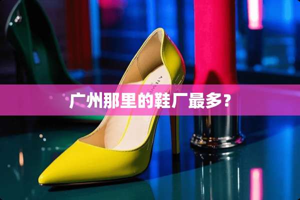 广州那里的鞋厂最多？