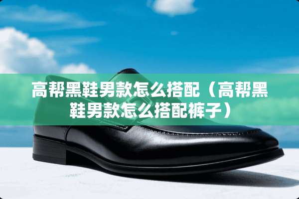 高帮黑鞋男款怎么搭配（高帮黑鞋男款怎么搭配裤子）