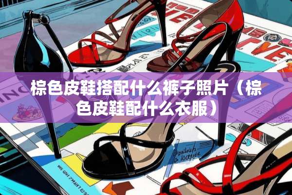 棕色皮鞋搭配什么裤子照片（棕色皮鞋配什么衣服）