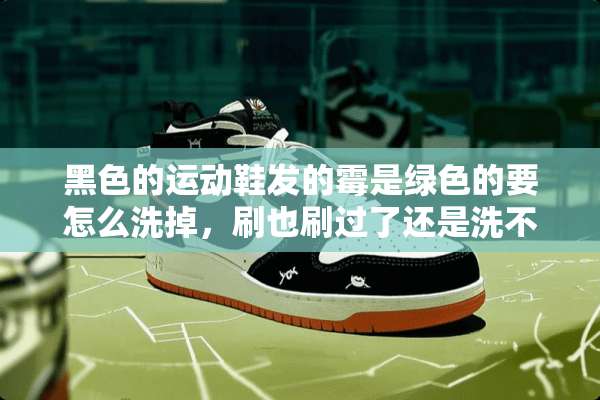 黑色的运动鞋发的霉是绿色的要怎么洗掉，刷也刷过了还是洗不掉？