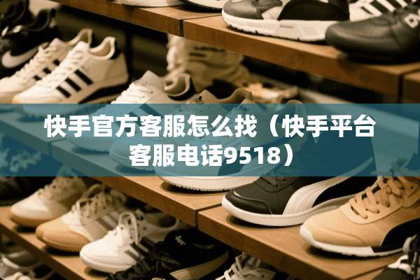 快手官方客服怎么找（快手平台客服电话9518）