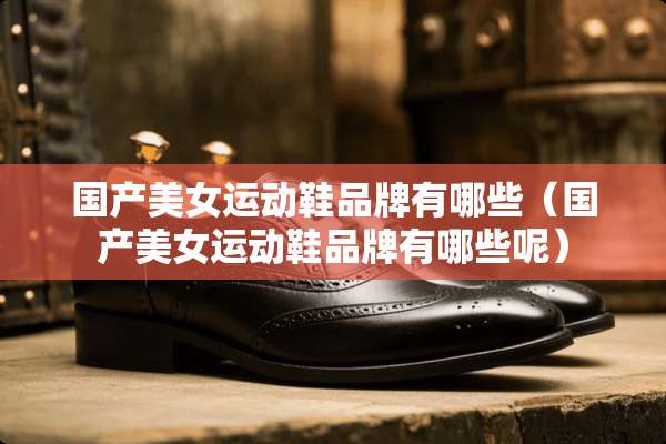 国产**运动鞋品牌有哪些（国产**运动鞋品牌有哪些呢）