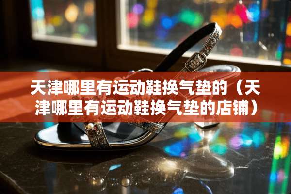 天津哪里有运动鞋换气垫的（天津哪里有运动鞋换气垫的店铺）