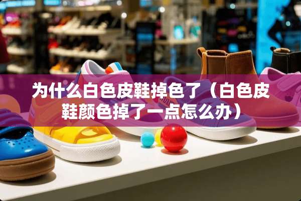 为什么白色皮鞋掉色了（白色皮鞋颜色掉了一点怎么办）