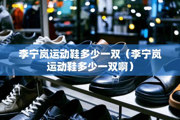 李宁岚运动鞋多少一双（李宁岚运动鞋多少一双啊）