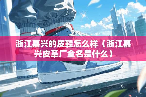 浙江嘉兴的皮鞋怎么样（浙江嘉兴皮革厂全名是什么）