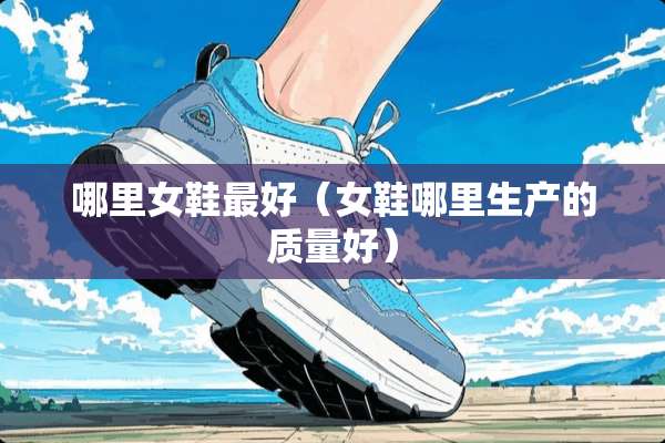 哪里女鞋最好（女鞋哪里生产的质量好）