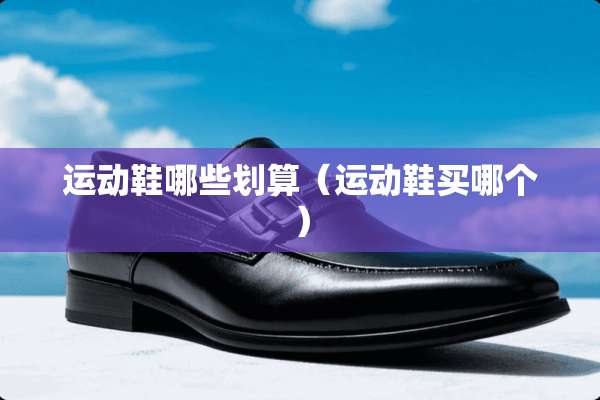运动鞋哪些划算（运动鞋买哪个）