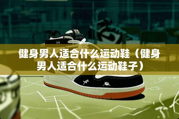 健身男人适合什么运动鞋（健身男人适合什么运动鞋子）